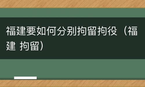 福建要如何分别拘留拘役（福建 拘留）