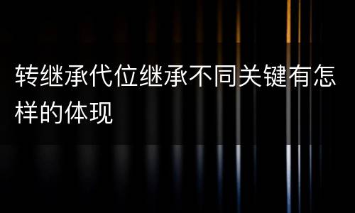 转继承代位继承不同关键有怎样的体现