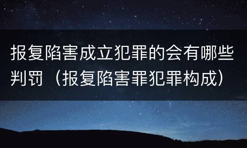 报复陷害成立犯罪的会有哪些判罚（报复陷害罪犯罪构成）