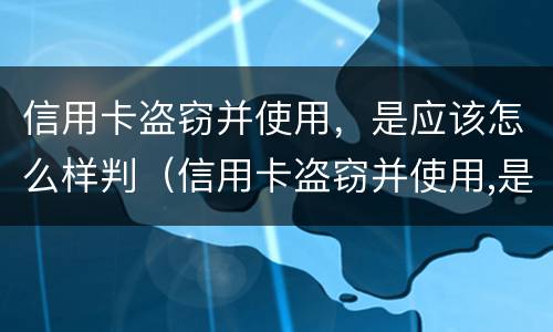 信用卡盗窃并使用，是应该怎么样判（信用卡盗窃并使用,是应该怎么样判定的）