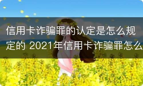 信用卡诈骗罪的认定是怎么规定的 2021年信用卡诈骗罪怎么认定