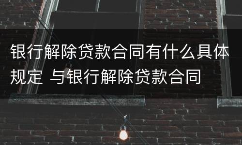 银行解除贷款合同有什么具体规定 与银行解除贷款合同