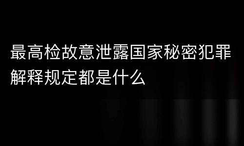 最高检故意泄露国家秘密犯罪解释规定都是什么