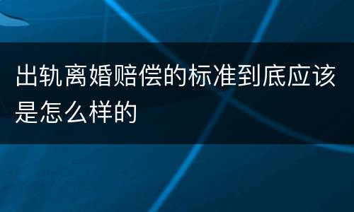 出轨离婚赔偿的标准到底应该是怎么样的