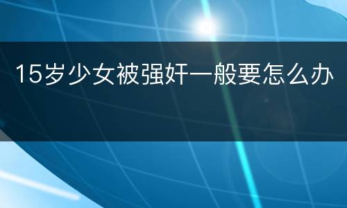 15岁少女被强奸一般要怎么办