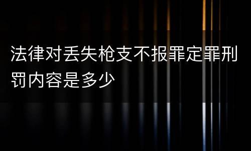 法律对丢失枪支不报罪定罪刑罚内容是多少