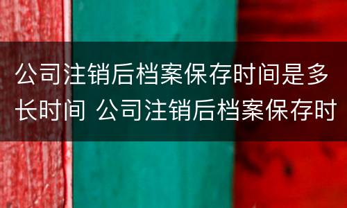 公司注销后档案保存时间是多长时间 公司注销后档案保存时间是多长时间内