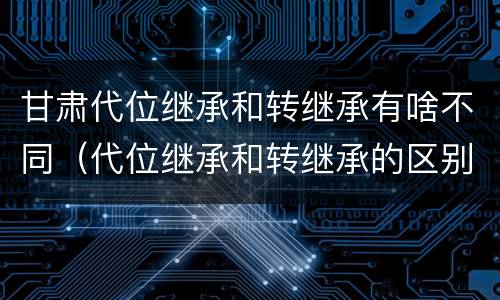 甘肃代位继承和转继承有啥不同（代位继承和转继承的区别和联系）