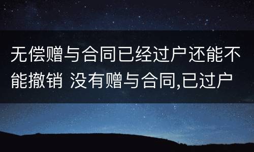 无偿赠与合同已经过户还能不能撤销 没有赠与合同,已过户,赠与人能收回吗