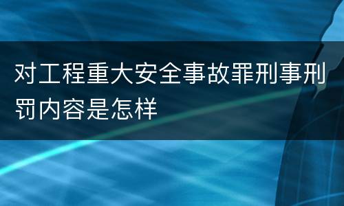 对工程重大安全事故罪刑事刑罚内容是怎样