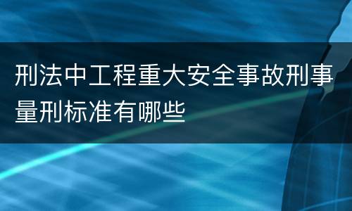 刑法中工程重大安全事故刑事量刑标准有哪些