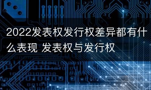 2022发表权发行权差异都有什么表现 发表权与发行权