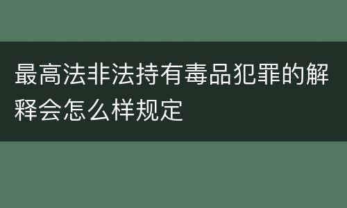 最高法非法持有毒品犯罪的解释会怎么样规定