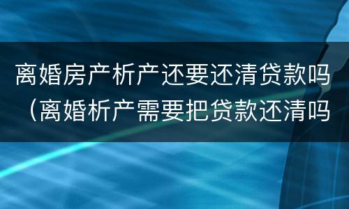 离婚房产析产还要还清贷款吗（离婚析产需要把贷款还清吗）