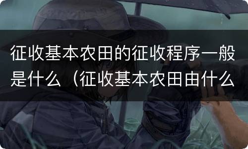 征收基本农田的征收程序一般是什么（征收基本农田由什么批准）