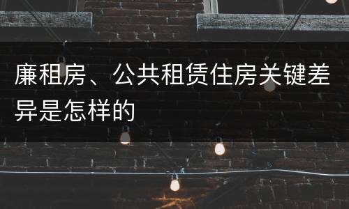 廉租房、公共租赁住房关键差异是怎样的