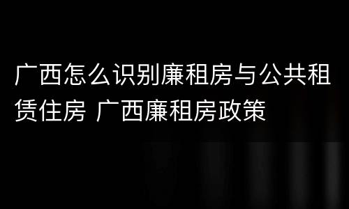 广西怎么识别廉租房与公共租赁住房 广西廉租房政策