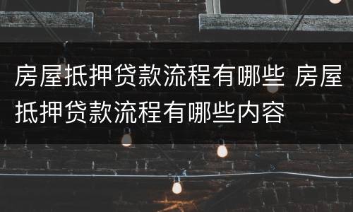 房屋抵押贷款流程有哪些 房屋抵押贷款流程有哪些内容