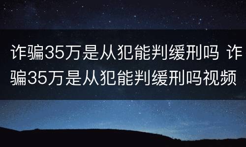 诈骗35万是从犯能判缓刑吗 诈骗35万是从犯能判缓刑吗视频