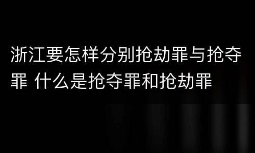 浙江要怎样分别抢劫罪与抢夺罪 什么是抢夺罪和抢劫罪