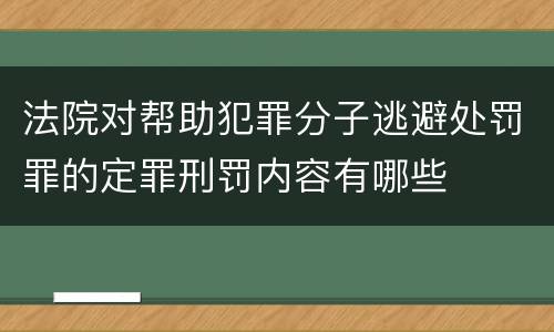 法院对帮助犯罪分子逃避处罚罪的定罪刑罚内容有哪些