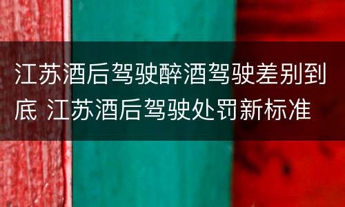 江苏酒后驾驶醉酒驾驶差别到底 江苏酒后驾驶处罚新标准