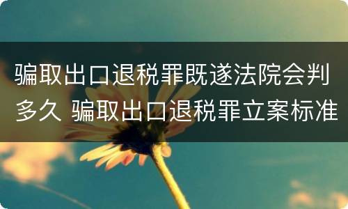 骗取出口退税罪既遂法院会判多久 骗取出口退税罪立案标准