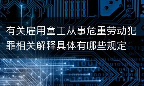 有关雇用童工从事危重劳动犯罪相关解释具体有哪些规定