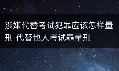 涉嫌代替考试犯罪应该怎样量刑 代替他人考试罪量刑