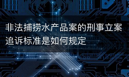 非法捕捞水产品案的刑事立案追诉标准是如何规定