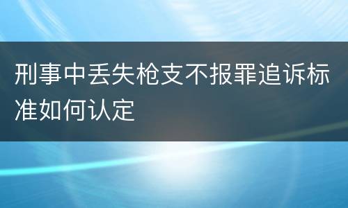 刑事中丢失枪支不报罪追诉标准如何认定