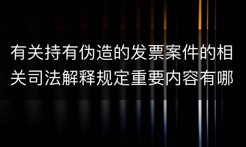 有关持有伪造的发票案件的相关司法解释规定重要内容有哪些