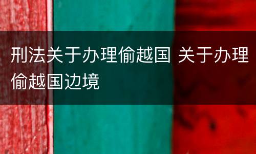 刑法关于办理偷越国 关于办理偷越国边境