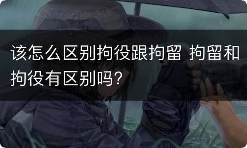 该怎么区别拘役跟拘留 拘留和拘役有区别吗?