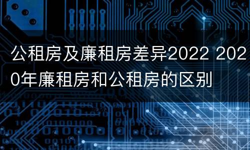 公租房及廉租房差异2022 2020年廉租房和公租房的区别