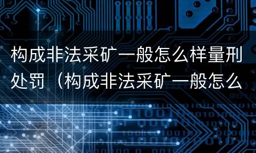 构成非法采矿一般怎么样量刑处罚（构成非法采矿一般怎么样量刑处罚多少）