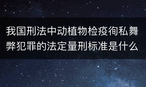 我国刑法中动植物检疫徇私舞弊犯罪的法定量刑标准是什么