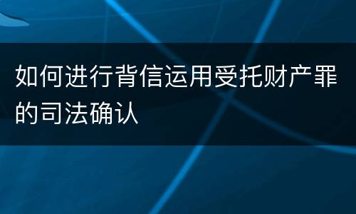 如何进行背信运用受托财产罪的司法确认