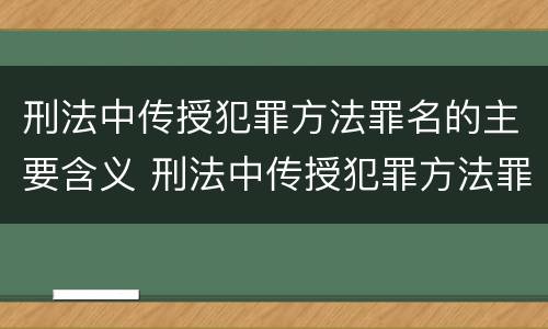 刑法中传授犯罪方法罪名的主要含义 刑法中传授犯罪方法罪名的主要含义是