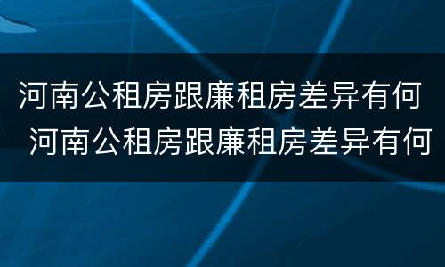 河南公租房跟廉租房差异有何 河南公租房跟廉租房差异有何明显