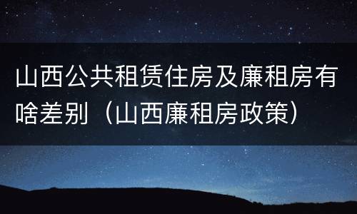 山西公共租赁住房及廉租房有啥差别（山西廉租房政策）