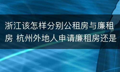 浙江该怎样分别公租房与廉租房 杭州外地人申请廉租房还是公租房