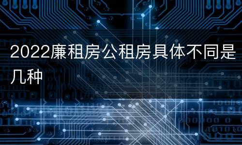 2022廉租房公租房具体不同是几种