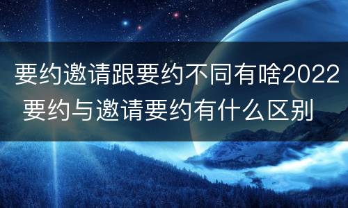 要约邀请跟要约不同有啥2022 要约与邀请要约有什么区别