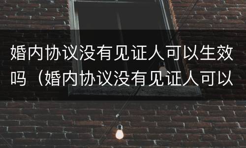 婚内协议没有见证人可以生效吗（婚内协议没有见证人可以生效吗怎么写）