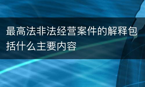 最高法非法经营案件的解释包括什么主要内容