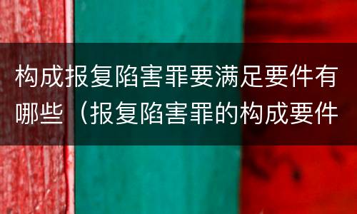 构成报复陷害罪要满足要件有哪些（报复陷害罪的构成要件）