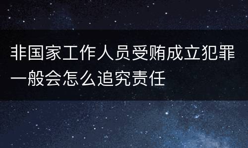 非国家工作人员受贿成立犯罪一般会怎么追究责任