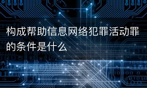 构成帮助信息网络犯罪活动罪的条件是什么