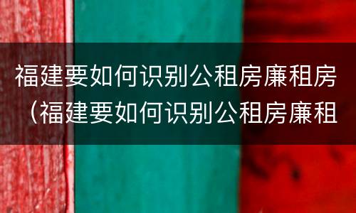 福建要如何识别公租房廉租房（福建要如何识别公租房廉租房信息）